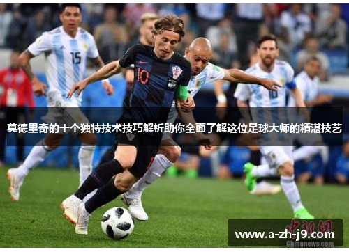 莫德里奇的十个独特技术技巧解析助你全面了解这位足球大师的精湛技艺