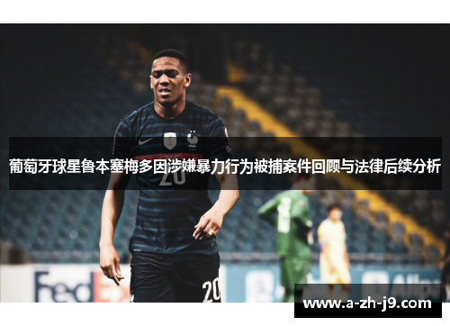 葡萄牙球星鲁本塞梅多因涉嫌暴力行为被捕案件回顾与法律后续分析