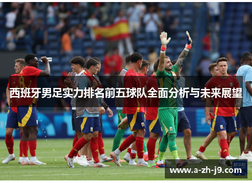 西班牙男足实力排名前五球队全面分析与未来展望