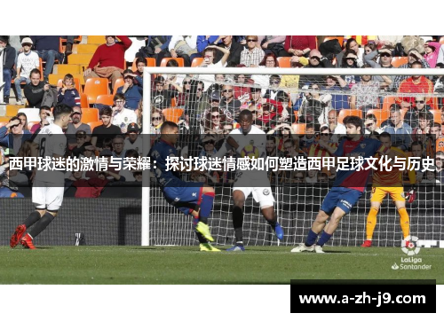 西甲球迷的激情与荣耀:探讨球迷情感如何塑造西甲足球文化与历史 西甲球迷的激情与荣耀:探讨球迷情感如何塑造西甲足球文化与历史