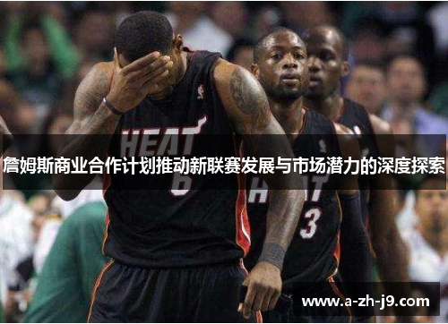 詹姆斯商业合作计划推动新联赛发展与市场潜力的深度探索 詹姆斯商业合作计划推动新联赛发展与市场潜力的深度探索