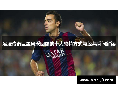 足坛传奇巨星风采回顾的十大独特方式与经典瞬间解读