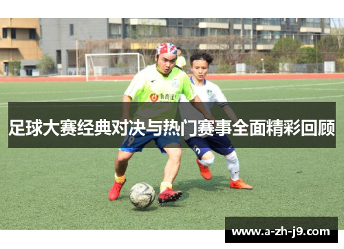 足球大赛经典对决与热门赛事全面精彩回顾