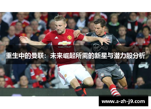 重生中的曼联:未来崛起所需的新星与潜力股分析 重生中的曼联:未来崛起所需的新星与潜力股分析