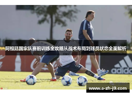 阿根廷国家队赛前训练全攻略从战术布局到球员状态全面解析