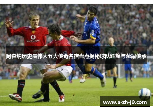 阿森纳历史最伟大五大传奇名宿盘点揭秘球队辉煌与荣耀传承