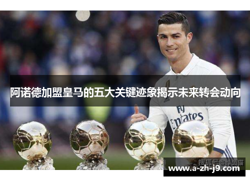 阿诺德加盟皇马的五大关键迹象揭示未来转会动向 阿诺德加盟皇马的五大关键迹象揭示未来转会动向
