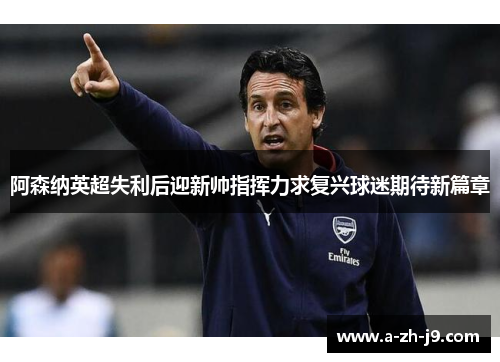 阿森纳英超失利后迎新帅指挥力求复兴球迷期待新篇章