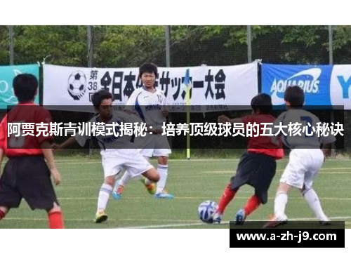 阿贾克斯青训模式揭秘：培养顶级球员的五大核心秘诀