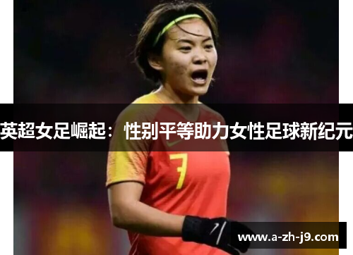 英超女足崛起:性别平等助力女性足球新纪元 英超女足崛起:性别平等助力女性足球新纪元