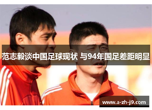 范志毅谈中国足球现状 与94年国足差距明显