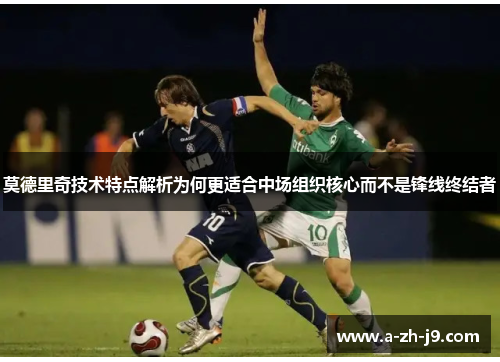 莫德里奇技术特点解析为何更适合中场组织核心而不是锋线终结者 莫德里奇技术特点解析为何更适合中场组织核心而不是锋线终结者