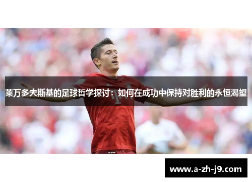 莱万多夫斯基的足球哲学探讨:如何在成功中保持对胜利的永恒渴望 莱万多夫斯基的足球哲学探讨:如何在成功中保持对胜利的永恒渴望