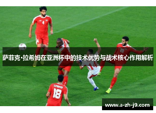 萨菲克·拉希姆在亚洲杯中的技术优势与战术核心作用解析 萨菲克·拉希姆在亚洲杯中的技术优势与战术核心作用解析