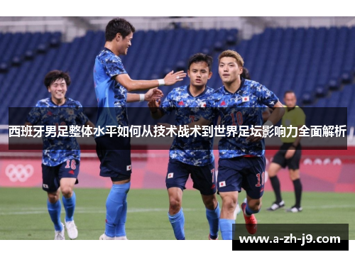 西班牙男足整体水平如何从技术战术到世界足坛影响力全面解析