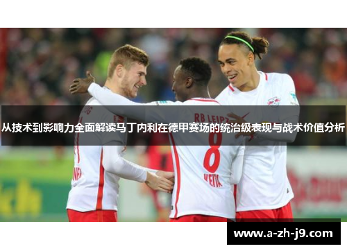 从技术到影响力全面解读马丁内利在德甲赛场的统治级表现与战术价值分析 从技术到影响力全面解读马丁内利在德甲赛场的统治级表现与战术价值分析