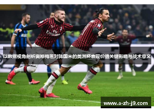 以数据视角剖析奥斯梅恩对阵国米的美洲杯表现价值关键影响与战术意义