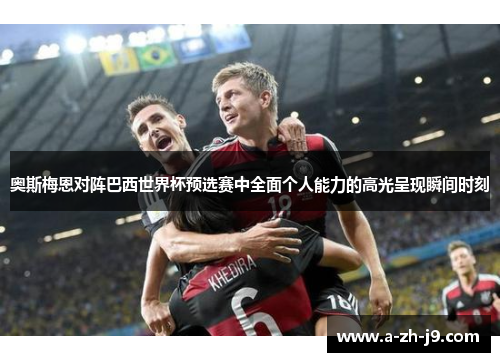 奥斯梅恩对阵巴西世界杯预选赛中全面个人能力的高光呈现瞬间时刻 奥斯梅恩对阵巴西世界杯预选赛中全面个人能力的高光呈现瞬间时刻