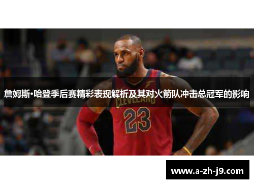 詹姆斯·哈登季后赛精彩表现解析及其对火箭队冲击总冠军的影响 詹姆斯·哈登季后赛精彩表现解析及其对火箭队冲击总冠军的影响