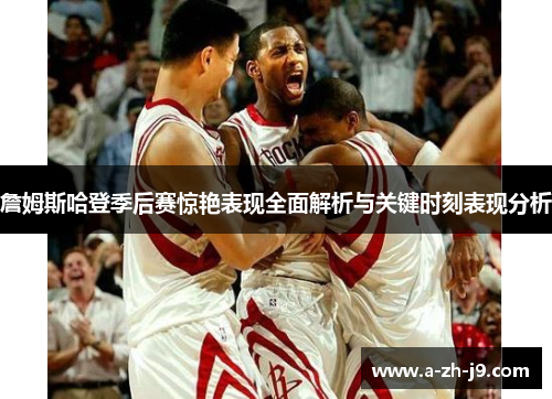 詹姆斯哈登季后赛惊艳表现全面解析与关键时刻表现分析