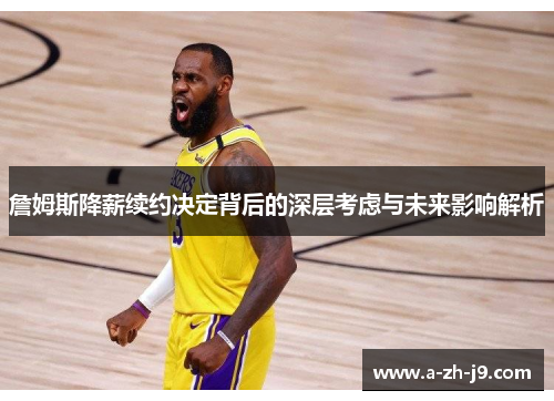 詹姆斯降薪续约决定背后的深层考虑与未来影响解析