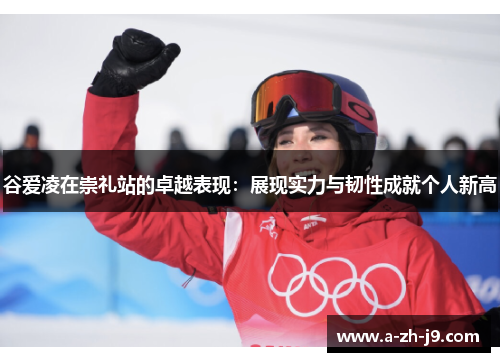 谷爱凌在崇礼站的卓越表现：展现实力与韧性成就个人新高