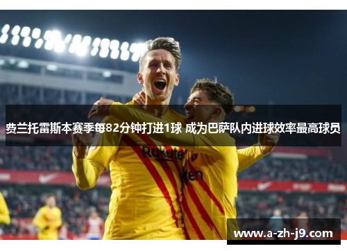 费兰托雷斯本赛季每82分钟打进1球 成为巴萨队内进球效率最高球员