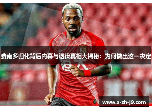 费南多归化背后内幕与退役真相大揭秘：为何做出这一决定