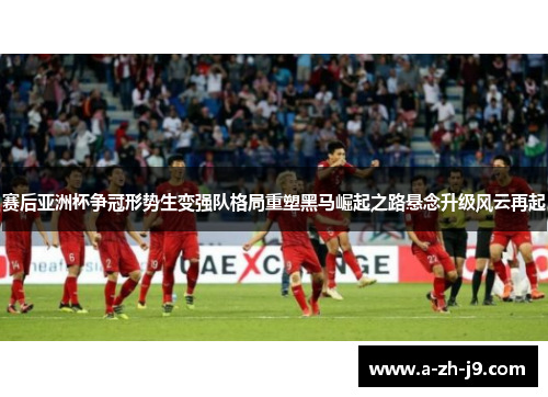 赛后亚洲杯争冠形势生变强队格局重塑黑马崛起之路悬念升级风云再起 赛后亚洲杯争冠形势生变强队格局重塑黑马崛起之路悬念升级风云再起