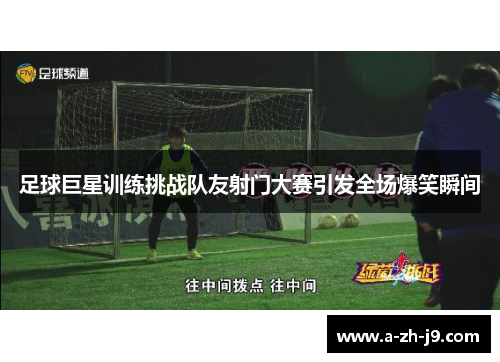 足球巨星训练挑战队友射门大赛引发全场爆笑瞬间