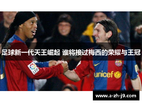 足球新一代天王崛起 谁将接过梅西的荣耀与王冠 足球新一代天王崛起 谁将接过梅西的荣耀与王冠
