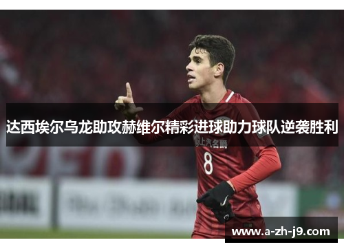 达西埃尔乌龙助攻赫维尔精彩进球助力球队逆袭胜利