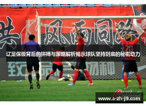 辽足保级背后的拼搏与策略解析揭示球队坚持到底的秘密动力 辽足保级背后的拼搏与策略解析揭示球队坚持到底的秘密动力