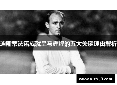 迪斯蒂法诺成就皇马辉煌的五大关键理由解析 迪斯蒂法诺成就皇马辉煌的五大关键理由解析