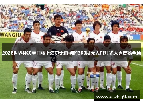 2026世界杯决赛日将上演史无前例的360度无人机灯光大秀震撼全场 2026世界杯决赛日将上演史无前例的360度无人机灯光大秀震撼全场