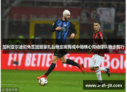 加利亚尔迪尼免签加盟蒙扎后稳定发挥成中场核心带动球队稳步前行 加利亚尔迪尼免签加盟蒙扎后稳定发挥成中场核心带动球队稳步前行