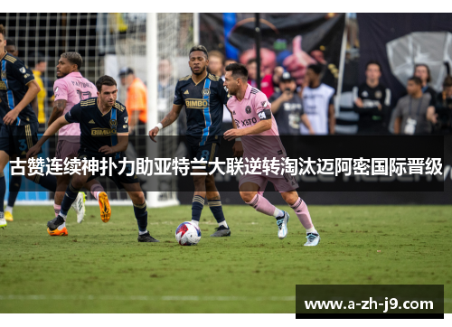 古赞连续神扑力助亚特兰大联逆转淘汰迈阿密国际晋级