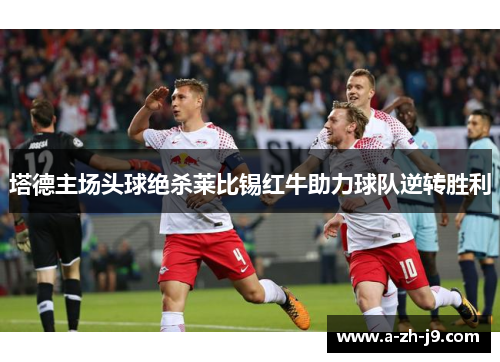 塔德主场头球绝杀莱比锡红牛助力球队逆转胜利 塔德主场头球绝杀莱比锡红牛助力球队逆转胜利