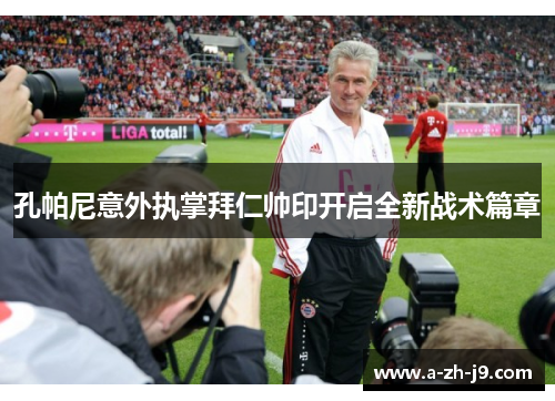 孔帕尼意外执掌拜仁帅印开启全新战术篇章