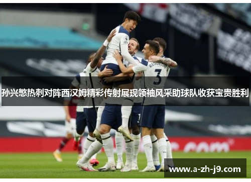 孙兴慜热刺对阵西汉姆精彩传射展现领袖风采助球队收获宝贵胜利