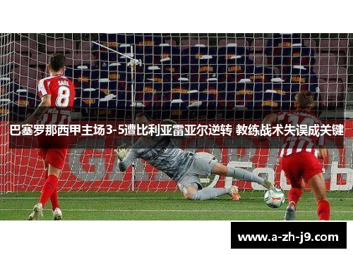 巴塞罗那西甲主场3-5遭比利亚雷亚尔逆转 教练战术失误成关键 巴塞罗那西甲主场3-5遭比利亚雷亚尔逆转 教练战术失误成关键