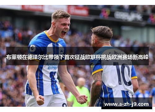 布莱顿在德泽尔比带领下首次征战欧联杯挑战欧洲赛场新高峰