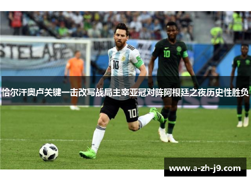 恰尔汗奥卢关键一击改写战局主宰亚冠对阵阿根廷之夜历史性胜负