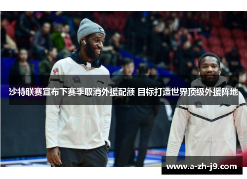 沙特联赛宣布下赛季取消外援配额 目标打造世界顶级外援阵地 沙特联赛宣布下赛季取消外援配额 目标打造世界顶级外援阵地