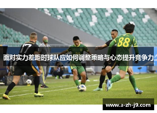 面对实力差距时球队应如何调整策略与心态提升竞争力 面对实力差距时球队应如何调整策略与心态提升竞争力