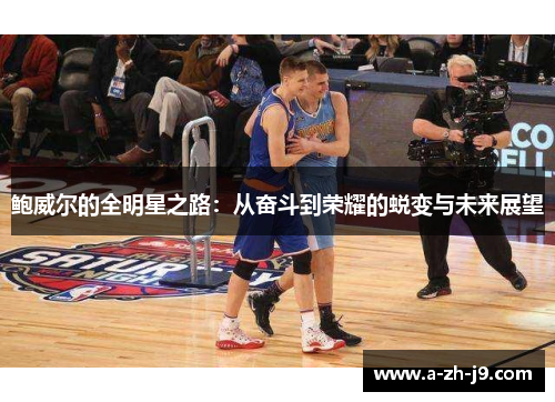 鲍威尔的全明星之路:从奋斗到荣耀的蜕变与未来展望 鲍威尔的全明星之路:从奋斗到荣耀的蜕变与未来展望
