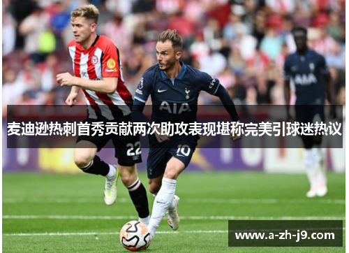 麦迪逊热刺首秀贡献两次助攻表现堪称完美引球迷热议 麦迪逊热刺首秀贡献两次助攻表现堪称完美引球迷热议