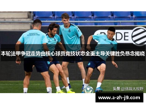 本轮法甲争冠走势由核心球员竞技状态全面主导关键胜负悬念揭晓