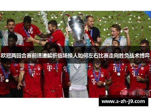 欧冠两回合赛前速递解析临场换人如何左右比赛走向胜负战术博弈 欧冠两回合赛前速递解析临场换人如何左右比赛走向胜负战术博弈