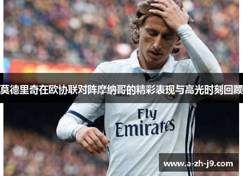 莫德里奇在欧协联对阵摩纳哥的精彩表现与高光时刻回顾 莫德里奇在欧协联对阵摩纳哥的精彩表现与高光时刻回顾